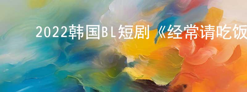 ﻿蔡子鹏的网络影视资源,﻿2022韩国BL短剧《经常请吃饭的理事大人》第10集[韩语中字]迅雷下载_电影天堂